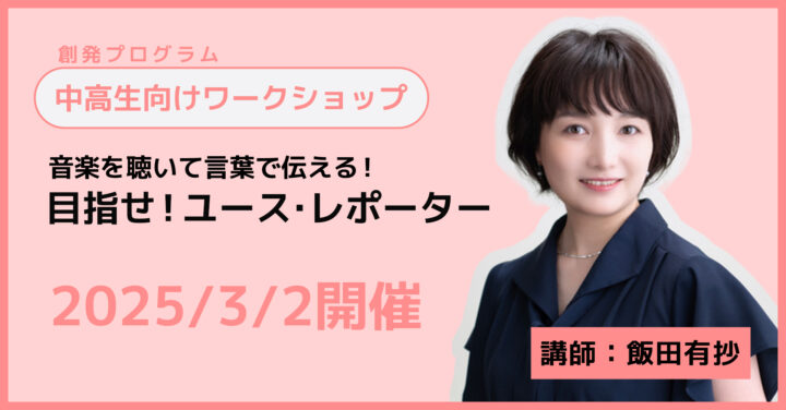 創発プログラム　中高生向けワークショプ　音楽を聴いて言葉で伝える！目指せ！ユース・レポーター　2025.3.2開催　講師い：飯田有抄